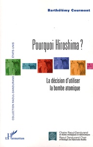 Barthélémy Courmont - Pourquoi Hiroshima ? - La décision d'utiliser la bombe atomique.