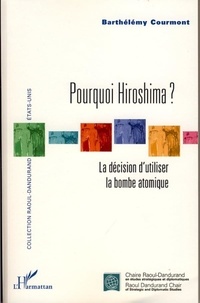 Barthélémy Courmont - Pourquoi Hiroshima ? - La décision d'utiliser la bombe atomique.