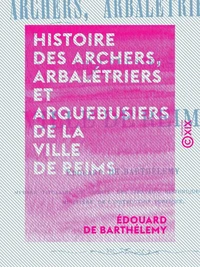 Histoire des archers, arbalétriers et arquebusiers de la ville de Reims