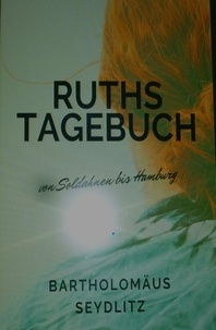 Bartholomäus Seydlitz - Ruths Tagebuch - von Soldahnen /Ostpreußen bis Hamburg/Deutschland.