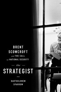 Bartholomew Sparrow - The Strategist - Brent Scowcroft and the Call of National Security.