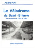 André Piat - Le vélodrome de Saint-Etienne - Son histoire de 1925 à 1961.
