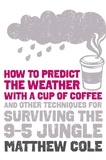 Matthew Cole - How to predict the weather with a cup of coffee - And other techniques for surviving the 9–5 jungle.