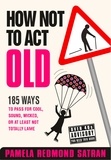 Pamela Redmond Satran - How Not to Act Old - 185 Ways to Pass for Cool, Sound, Wicked, or at Least Not Totally Lame.