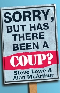 Alan McArthur et Steve Lowe - Sorry, But Has There Been a Coup - and other great unanswered questions of the Cameron era.