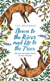Sue Belfrage - Down to the River and Up to the Trees - Discover the hidden nature on your doorstep.
