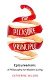 Catherine Wilson - The Pleasure Principle - Epicureanism: A Philosophy for Modern Living.