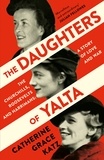 Catherine Grace Katz - The Daughters of Yalta - The Churchills, Roosevelts and Harrimans - a Story of Love and War.