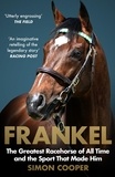 Simon Cooper - Frankel - The Greatest Racehorse of All Time and the Sport That Made Him.