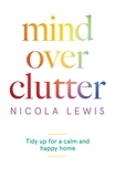 Nicola Lewis - Mind Over Clutter - Cleaning Your Way to a Calm and Happy Home.