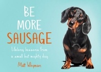 Matt Whyman - Be More Sausage - Lifelong lessons from a small but mighty dog.
