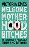 Victoria Emes - Welcome to Motherhood, Bitches - The Real Guide to Pregnancy, Birth and Beyond.