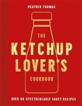 Heather Thomas - The Ketchup Lover’s Cookbook - Over 60 Spectacularly Saucy Recipes.
