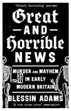Blessin Adams - Great and Horrible News - Murder and Mayhem in Early Modern Britain.