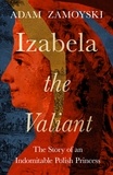 Adam Zamoyski - Izabela the Valiant - The Story of an Indomitable Polish Princess.