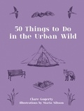 Clare Gogerty et Maria Nilsson - 50 Things to Do in the Urban Wild.