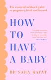 Dr Sara Kayat - How to Have a Baby - The essential unbiased guide to pregnancy, birth and beyond.