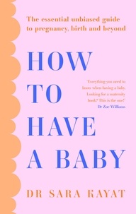 Dr Sara Kayat - How to Have a Baby - The essential unbiased guide to pregnancy, birth and beyond.