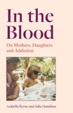 Arabella Byrne et Julia Hamilton - In the Blood - On Mothers, Daughters and Addiction.