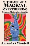 Amanda Montell - The Age of Magical Overthinking - Notes on Modern Irrationality.