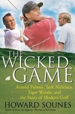 Howard Sounes - The Wicked Game - Arnold Palmer, Jack Nicklaus, Tiger Woods, and the Business of Modern Golf.
