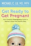 Michael C Lu - Get Ready to Get Pregnant - Your Complete Prepregnancy Guide to Making a Smart and Healthy Baby.