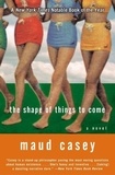Maud Casey - The Shape of Things to Come - A Novel.
