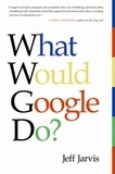 Jeff Jarvis - What Would Google Do? - Reverse-Engineering the Fastest Growing Company in the History of the World.