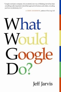 Jeff Jarvis - What Would Google Do? - Reverse-Engineering the Fastest Growing Company in the History of the World.