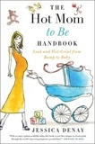 Jessica Denay - The Hot Mom to Be Handbook - Look and Feel Great from Bump to Baby.
