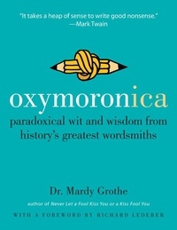 Mardy Grothe - Oxymoronica - Paradoxical Wit and Wisdom from History's Greatest Wordsmiths.