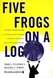 Mark L Feldman et Michael F Spratt - Five Frogs on a Log - A CEO's Field Guide to Accelerating the Transition in Mergers, Acquisitions And Gut Wrenching Change.