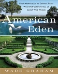 Wade Graham - American Eden - From Monticello to Central Park to Our Backyards: What Our Gardens Tell Us About Who We Are.