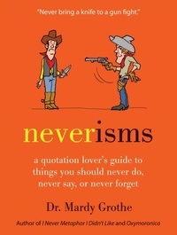 Mardy Grothe - Neverisms - A Quotation Lover's Guide to Things You Should Never Do, Never Say, or Never Forget.