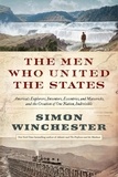 Simon Winchester - The Men Who United the States - America's Explorers, Inventors, Eccentrics and Mavericks, and the Creation of One Nation, Indivisible.