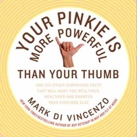 Mark Di Vincenzo - Your Pinkie Is More Powerful Than Your Thumb - And 333 Other Surprising Facts That Will Make You Wealthier, Healthier and Smarter Than Everyone Else.