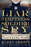 Karen Abbott - Liar, Temptress, Soldier, Spy - Four Women Undercover in the Civil War.