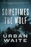 Urban Waite - Sometimes the Wolf - A Novel.
