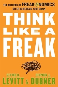 Steven D. Levitt et Stephen J Dubner - Think Like a Freak - The Authors of Freakonomics Offer to Retrain Your Brain.