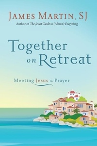 James Martin - Together on Retreat - Meeting Jesus in Prayer.