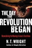 N. T. Wright - The Day the Revolution Began - Reconsidering the Meaning of Jesus's Crucifixion.