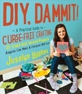 Joselyn Hughes - DIY, Dammit! - A Practical Guide to Curse-Free Crafting.