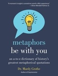 Mardy Grothe - Metaphors Be With You - An A to Z Dictionary of History's Greatest Metaphorical Quotations.