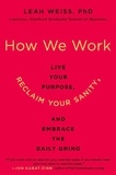 Leah Weiss - How We Work - Live Your Purpose, Reclaim Your Sanity, and Embrace the Daily Grind.