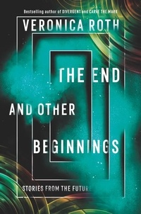 Veronica Roth - The End and Other Beginnings - Stories from the Future.