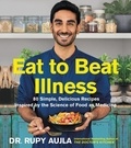 Rupy Aujla - Eat to Beat Illness - 80 Simple, Delicious Recipes Inspired by the Science of Food as Medicine.