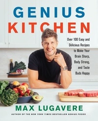 Max Lugavere - Genius Kitchen - Over 100 Easy and Delicious Recipes to Make Your Brain Sharp, Body Strong, and Taste Buds Happy.