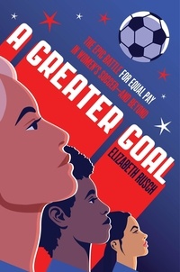 Elizabeth Rusch - A Greater Goal - The Epic Battle for Equal Pay in Women's Soccer-and Beyond.