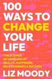 Liz Moody - 100 Ways to Change Your Life - The Science of Leveling Up Health, Happiness, Relationships &amp; Success.