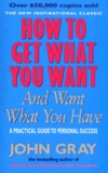 John Gray - How To Get What You Want And Want What You Have. A Practical Guide To Personal Success.